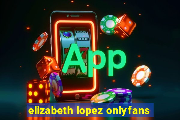 elizabeth lopez onlyfans